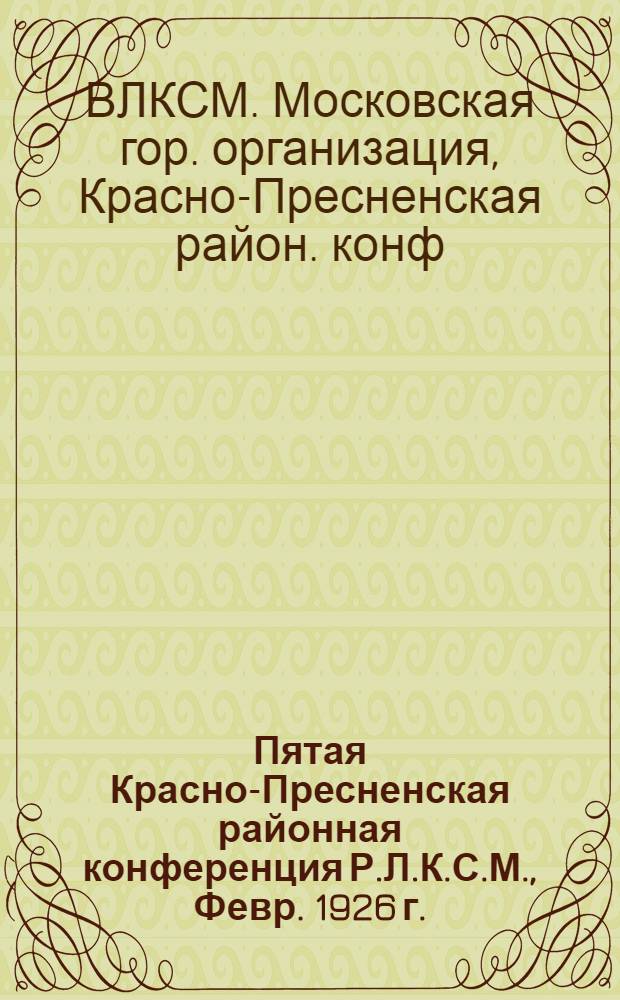Пятая Красно-Пресненская районная конференция Р.Л.К.С.М., Февр. 1926 г. : Речи и резолюции