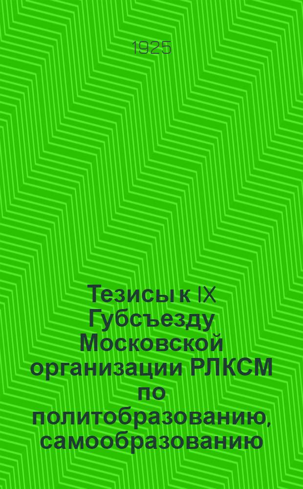 Тезисы к IX Губсъезду Московской организации РЛКСМ [по политобразованию, самообразованию, клубной работе, общественно-политической работе в школе, о политпросветработе среди беспартийной крестьянской молодежи]
