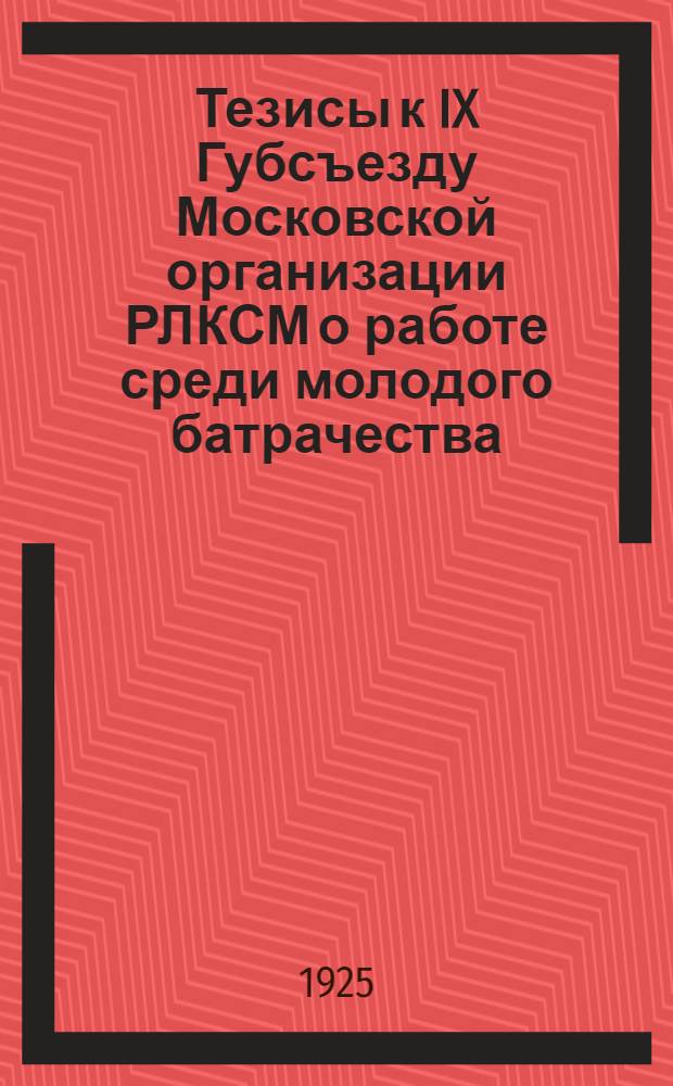 Тезисы к IX Губсъезду Московской организации РЛКСМ [о работе среди молодого батрачества]