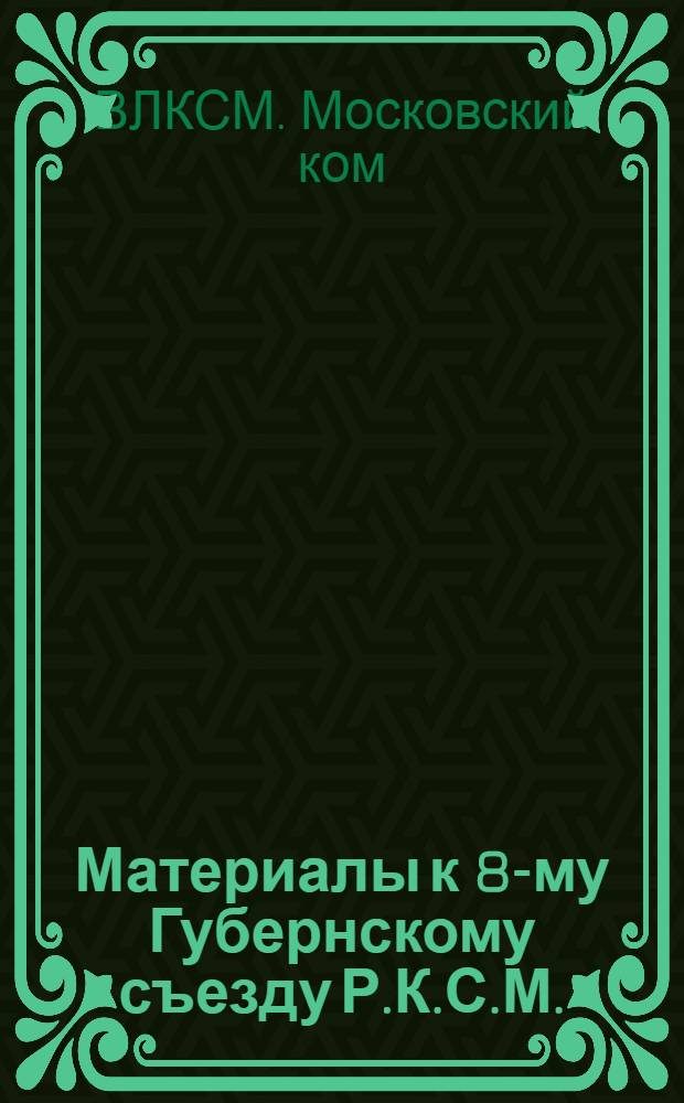 Материалы к 8-му Губернскому съезду Р.К.С.М. : (Отчет М.К.)