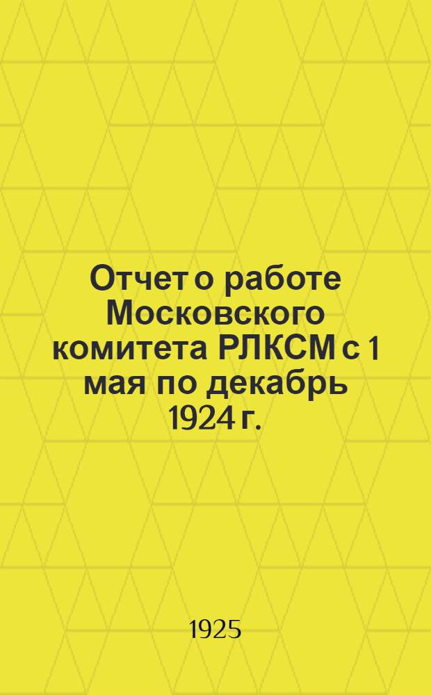 Отчет о работе Московского комитета РЛКСМ с 1 мая по декабрь 1924 г. : (Материалы и тезисы докладов)