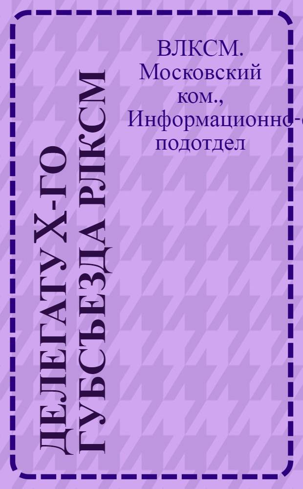 Делегату X-го Губсъезда РЛКСМ : Информ. обзор о состоянии Моск. организации РЛКСМ (По материалам обследования) : Апр. 1925 - февр. 1926
