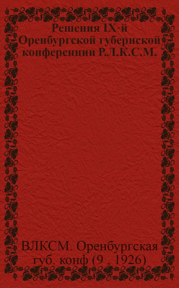 Решения IX-й Оренбургской губернской конференции Р.Л.К.С.М. : (25 февр. 1926 г.-1 марта 1926 г.)