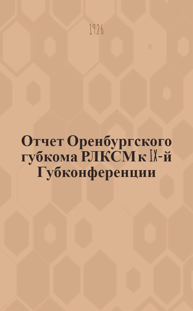 Отчет Оренбургского губкома РЛКСМ к IX-й Губконференции : (Окт. 1924 г. - февр. 1926 г.)