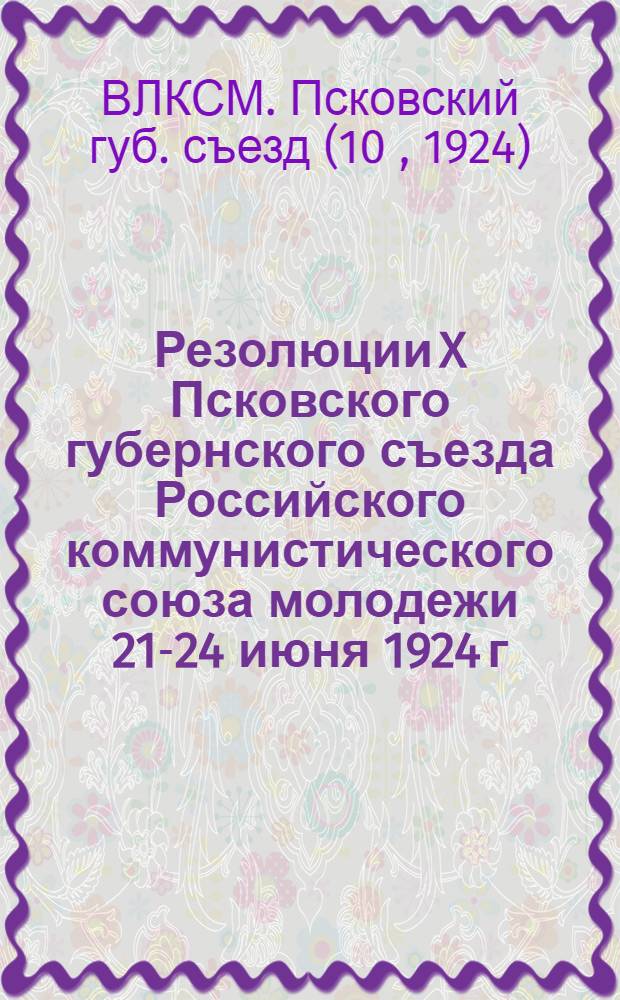 Резолюции X Псковского губернского съезда Российского коммунистического союза молодежи 21-24 июня 1924 г.