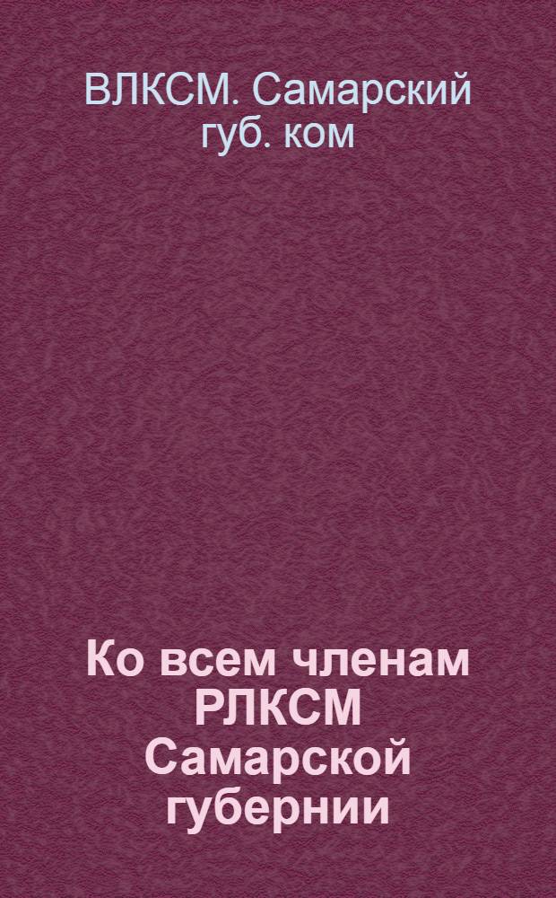 Ко всем членам РЛКСМ Самарской губернии : (Письмо Губкома РЛКСМ)