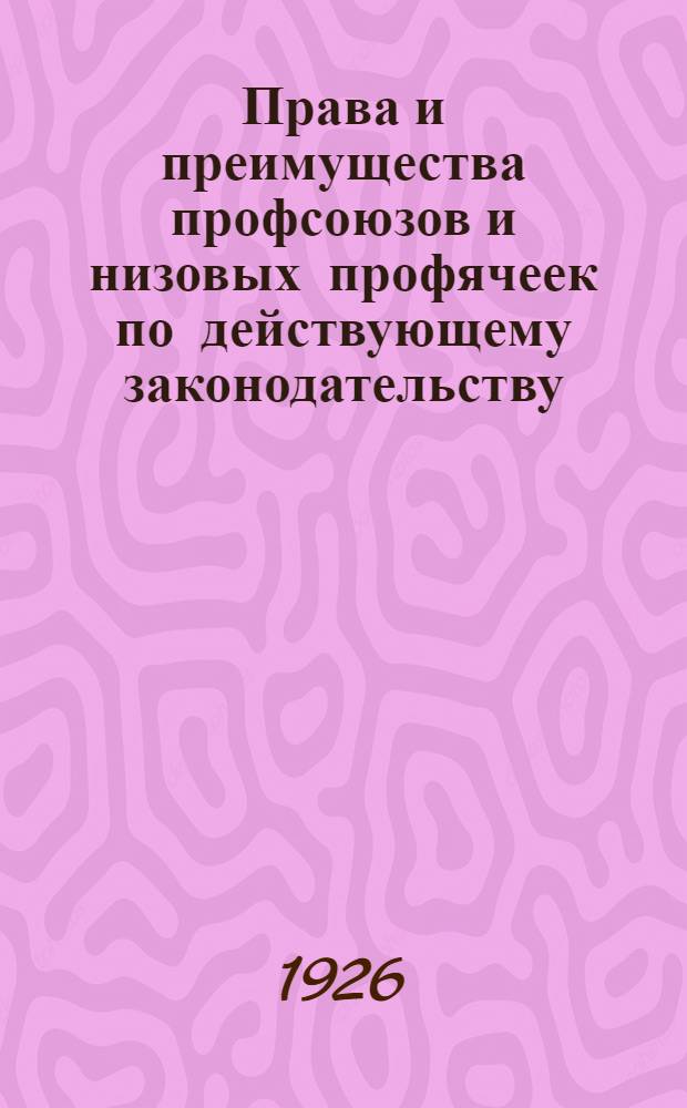 Права и преимущества профсоюзов и низовых профячеек по действующему законодательству : (По 1-ое июня 1926 г.)
