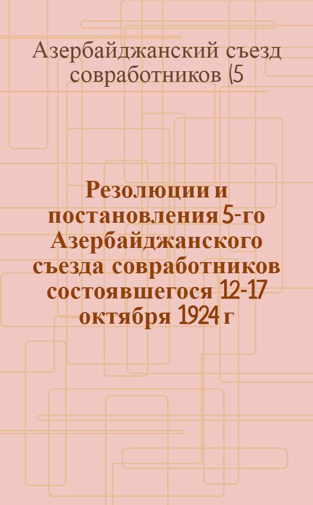 Резолюции и постановления 5-го Азербайджанского съезда совработников состоявшегося 12-17 октября 1924 г.