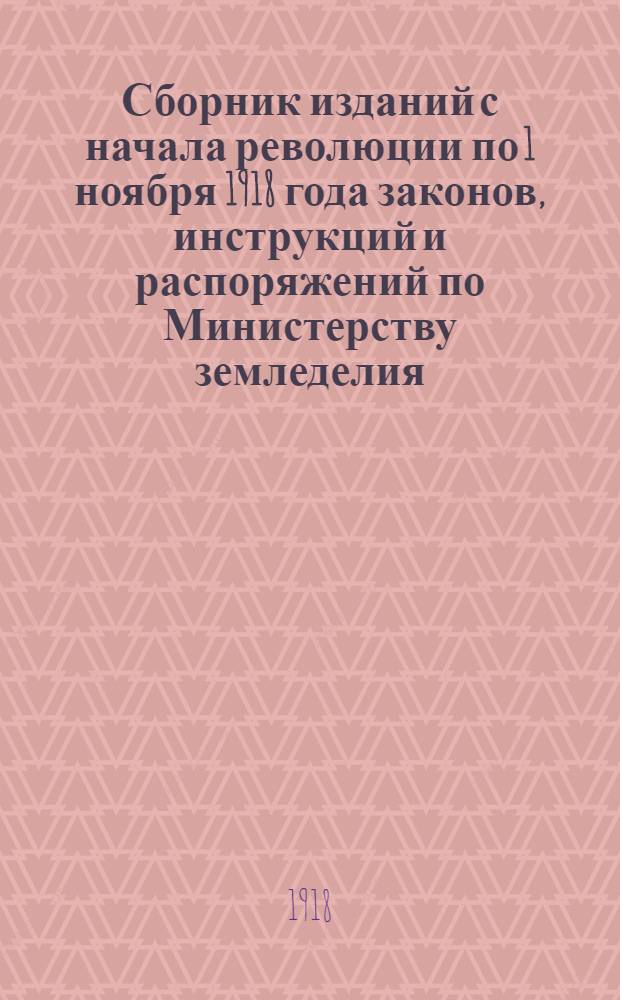 Сборник изданий с начала революции по 1 ноября 1918 года законов, инструкций и распоряжений по Министерству земледелия