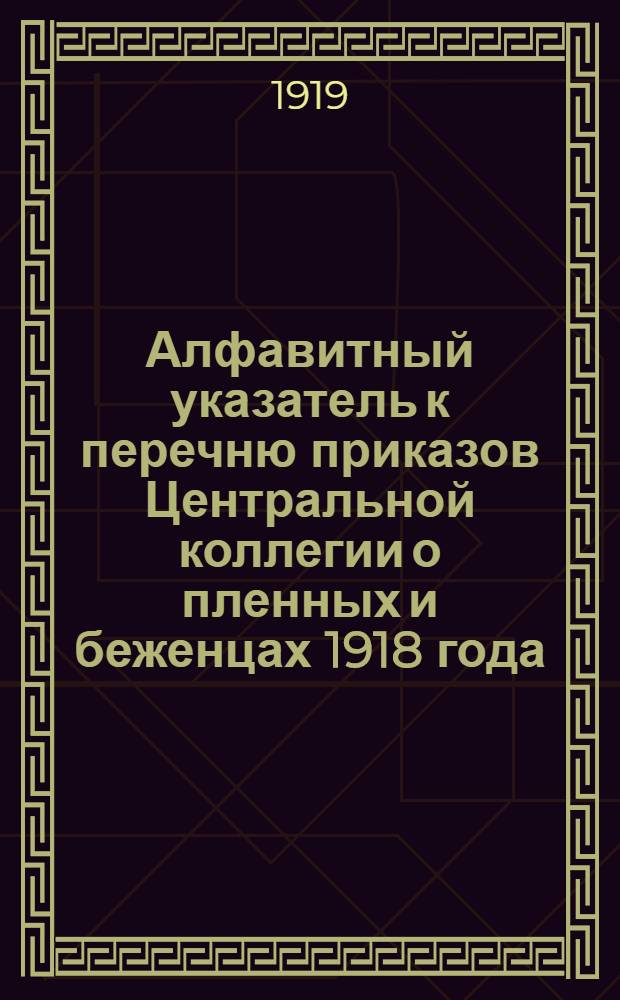 Алфавитный указатель к перечню приказов Центральной коллегии о пленных и беженцах 1918 года : N 1-200