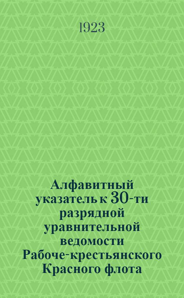 Алфавитный указатель к 30-ти разрядной уравнительной ведомости Рабоче-крестьянского Красного флота, объявленной приказами РВСР за N 1560 и 1600 1923 года