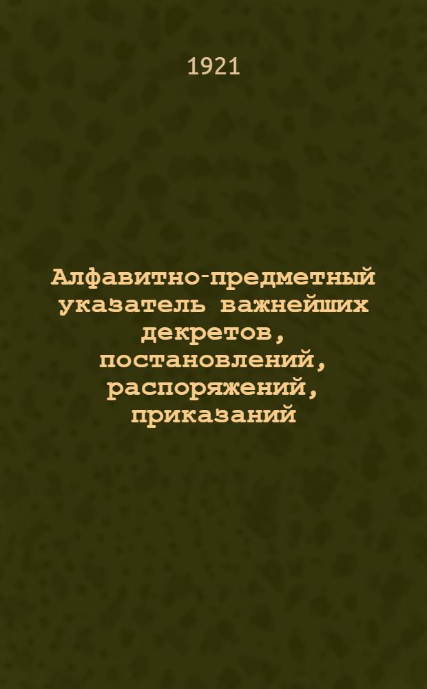 Алфавитно-предметный указатель важнейших декретов, постановлений, распоряжений, приказаний, объявлений и т.п.
