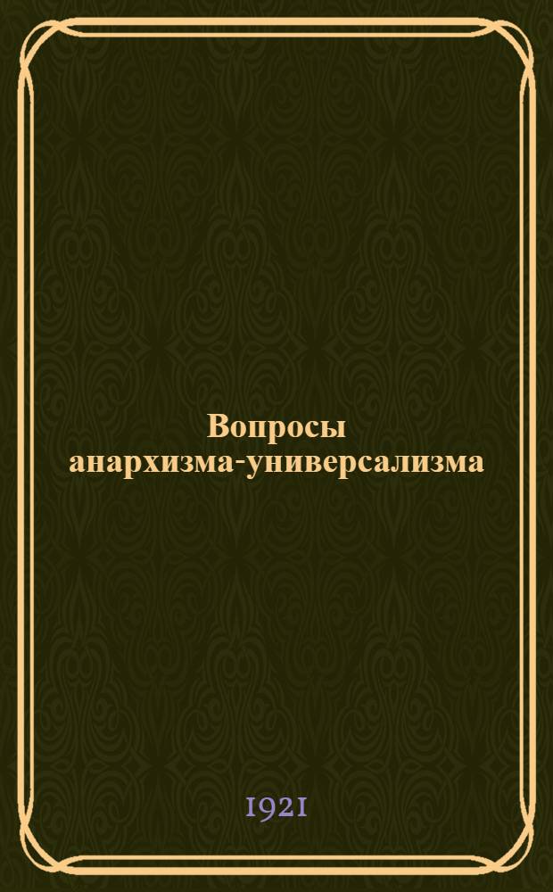 Вопросы анархизма-универсализма : Прил.: Положения об общей позиции анархизма-универсализма, принятые секретариатом Всерос. секции анархистов-универсалистов, общим собр. моск. секции А-У. и представителями орг. провинций, в янв. 1921 г
