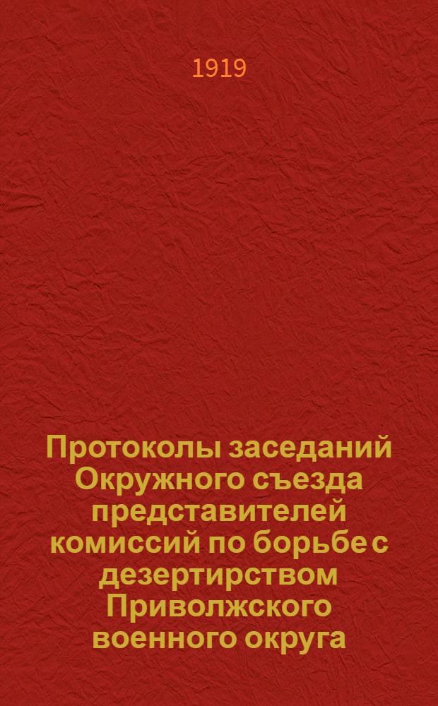 Протоколы заседаний Окружного съезда представителей комиссий по борьбе с дезертирством Приволжского военного округа : 10-11-12 июля 1919 г. г. Н.-Новгород