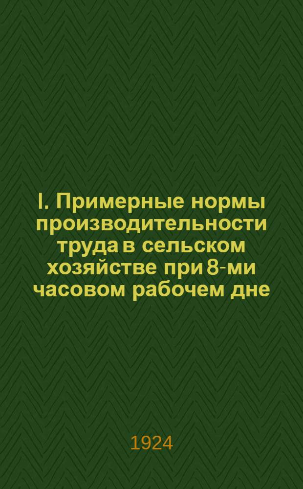 I. Примерные нормы производительности труда в сельском хозяйстве при 8-ми часовом рабочем дне; II. Тариф рабочей группы работников земли и леса; III. Нормы спецодежды и предохранительных предметов для сельскохозяйственных рабочих и служащих / Одес. губотд. союза "Всеработземлес"
