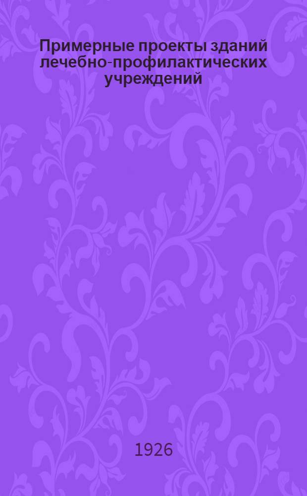 Примерные проекты зданий лечебно-профилактических учреждений : Утв. 2-м Профилакт. съездом рабочих, крестьян. и врачеб. организаций Моск. губ
