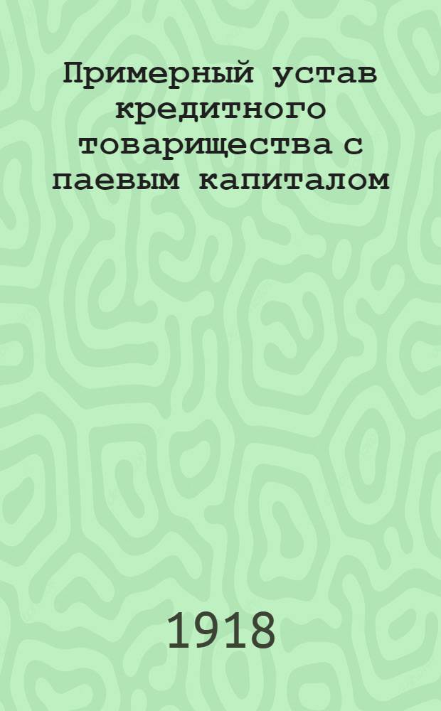 Примерный устав кредитного товарищества с паевым капиталом (выработанный Юридическим отделом Совета всероссийских кооперативных съездов на основании Положения о кооперативных товариществах и их союзах от 20 марта 1917 г.)