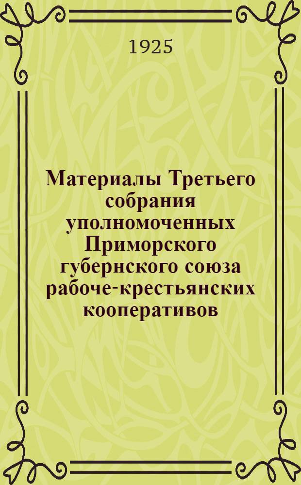 Материалы Третьего собрания уполномоченных Приморского губернского союза рабоче-крестьянских кооперативов ("Губсоюз") : 20-22 янв. 1925 г