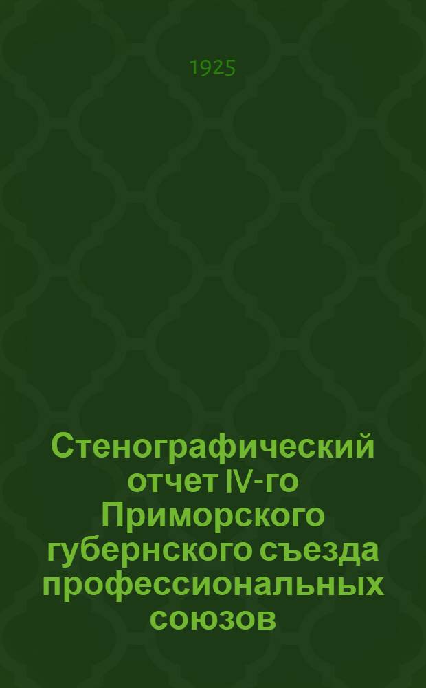 Стенографический отчет IV-го Приморского губернского съезда профессиональных союзов (с 31-го марта по 5-е апреля 1925 года)