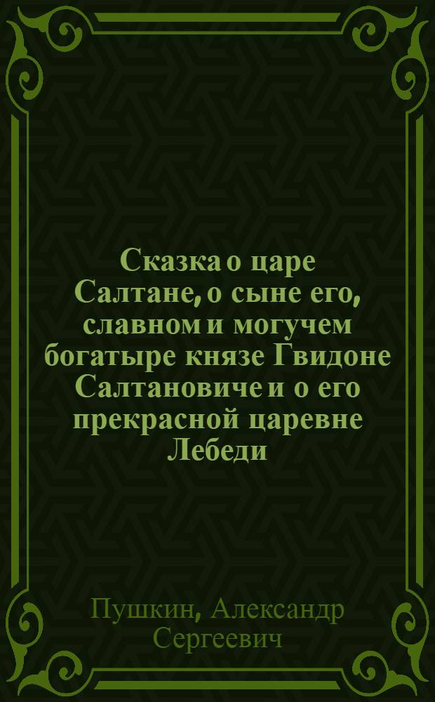 Сказка о царе Салтане, о сыне его, славном и могучем богатыре князе Гвидоне Салтановиче и о его прекрасной царевне Лебеди