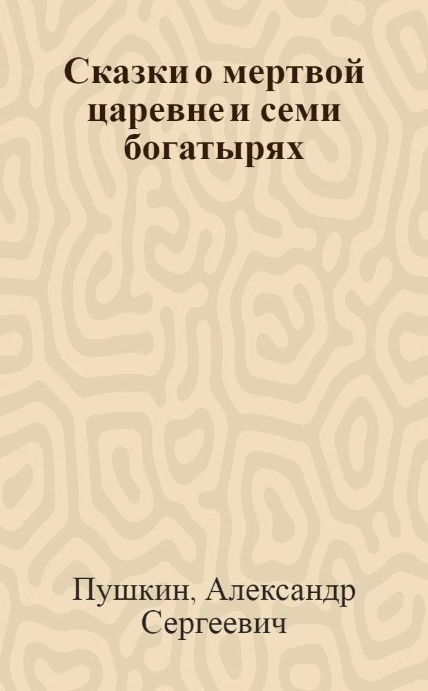 Сказки о мертвой царевне и семи богатырях; О золотом петушке / А.С.Пушкин