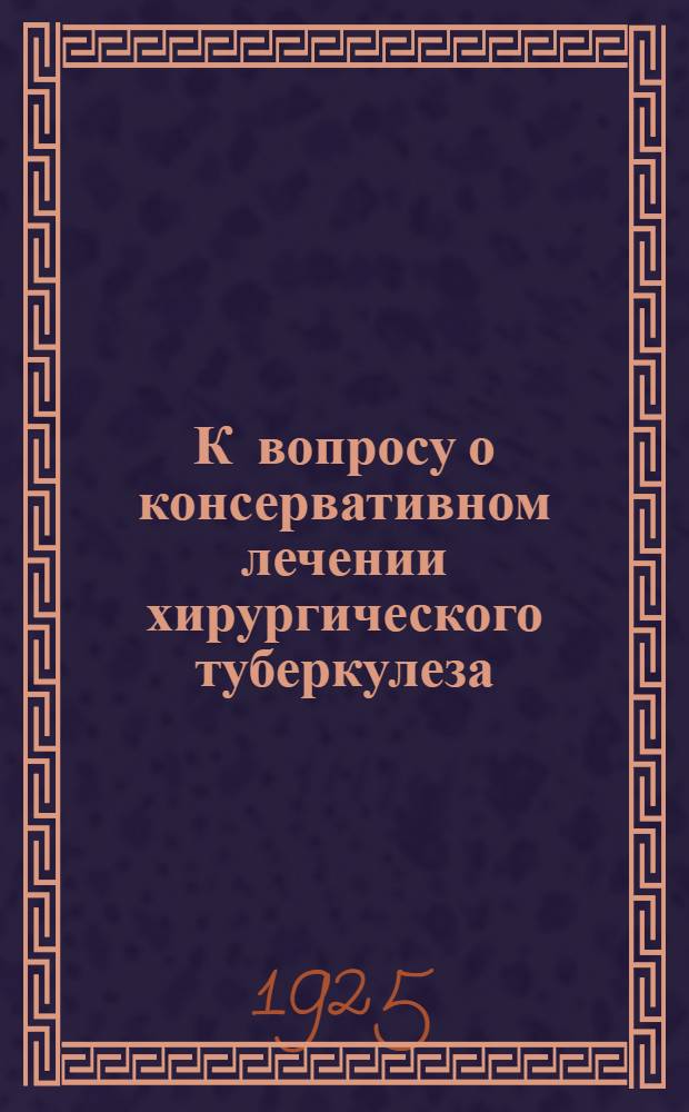 К вопросу о консервативном лечении хирургического туберкулеза : Из Самар. туберкулез. диспансера О-ва Крас. креста РСФСР им. пред. О-ва З.П.Соловьева