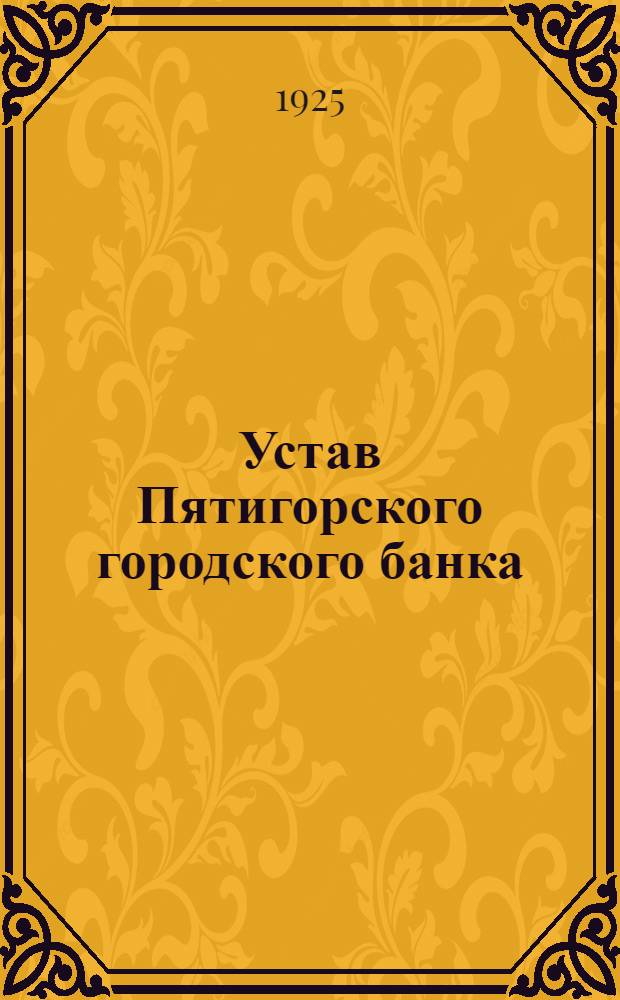 Устав Пятигорского городского банка : Утв. 11/IV 1925 г.