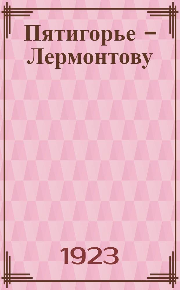 Пятигорье - Лермонтову : Лит. сб., посвящ. памяти М.Ю.Лермонтова к 82-летию со дня смерти : Первое чествование за время после революции