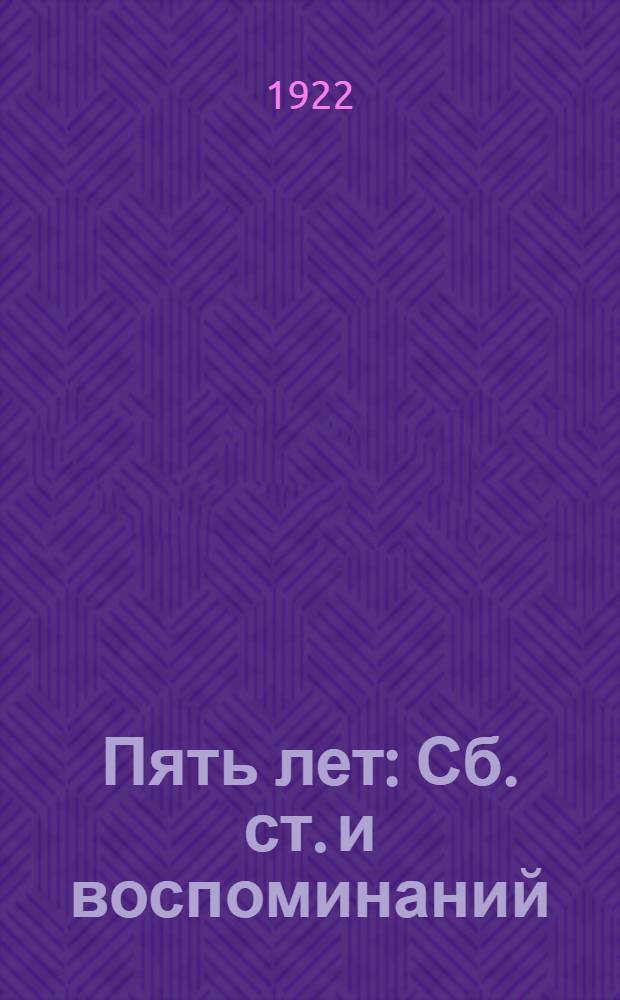 Пять лет : Сб. ст. и воспоминаний : Изд. в пятую годовщину Октябр. революции