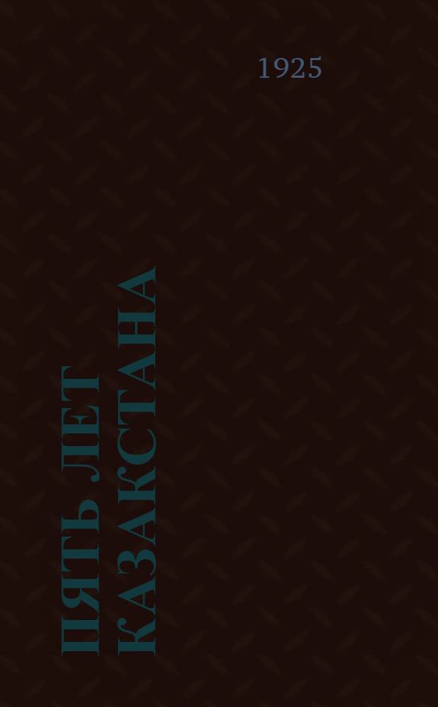 Пять лет Казакстана : (1920-1925) : Юбил. сб