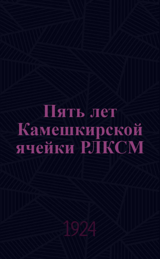 Пять лет Камешкирской ячейки РЛКСМ : (Кузнец. уезд, Саратов. губ.) : 1919-1924