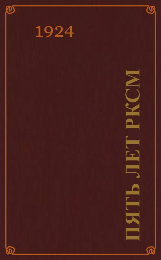 Пять лет РКСМ : (Конспект для докл. на уезд. курсах-съездах)