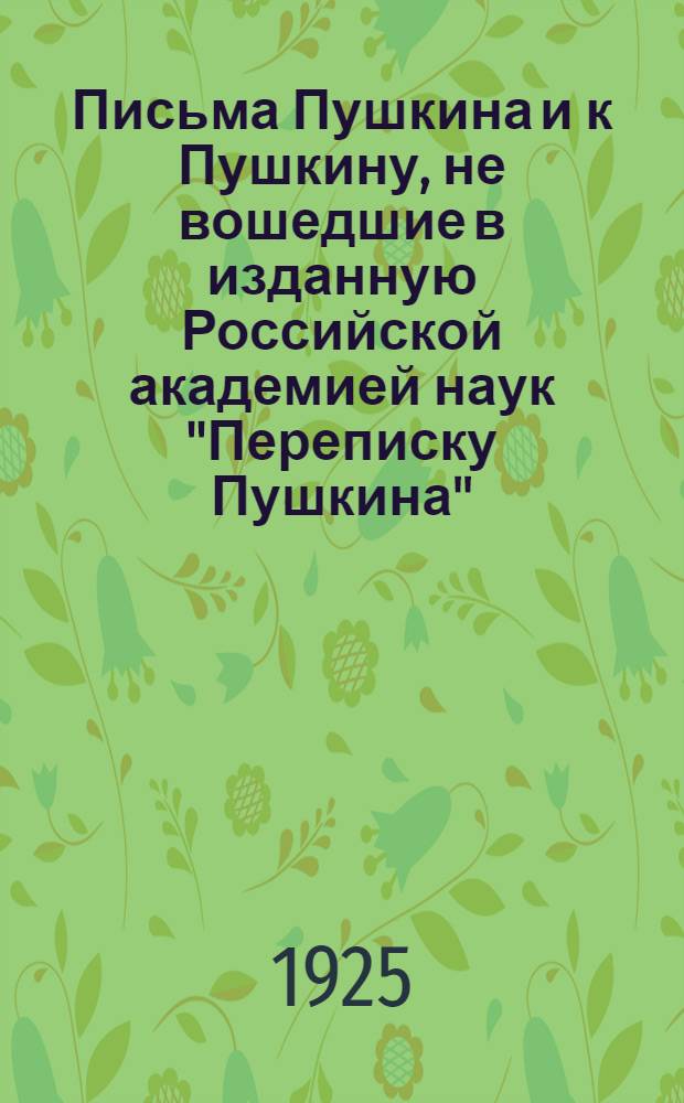 Письма Пушкина и к Пушкину, не вошедшие в изданную Российской академией наук "Переписку Пушкина" : С прил. имен. указ. писем пушкина и к Пушкину, напеч. в 3 т. академ. "Переписки Пушкина" и в наст. кн