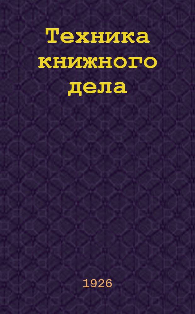 Техника книжного дела : Практ. рук. для авторов и работников изд. и типогр. дела