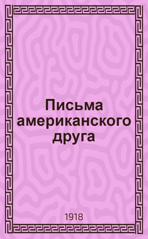 Письма американского друга : Цель их - сообщать рус. обществ. мнению точные и верные сведения об Америке