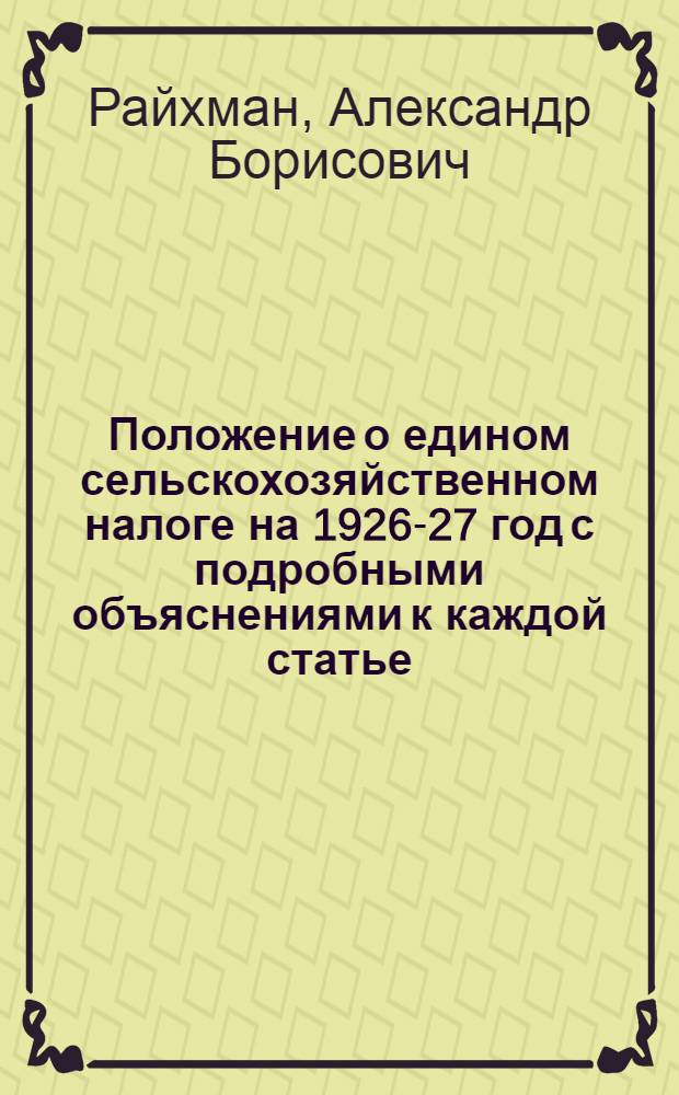 Положение о едином сельскохозяйственном налоге на 1926-27 год с подробными объяснениями к каждой статье, всеми таблицами и примерами исчисления налога с хозяйства