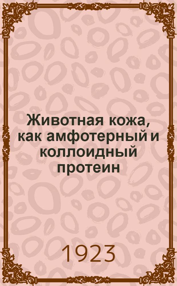 Животная кожа, как амфотерный и коллоидный протеин : Опыт теории крашения, дубления, дезинфекции и консервирования кож, а также физиол. действия дубил. веществ