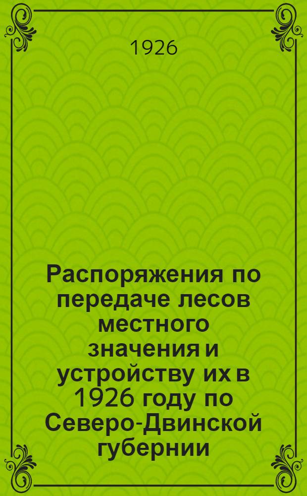 Распоряжения по передаче лесов местного значения и устройству их в 1926 году по Северо-Двинской губернии