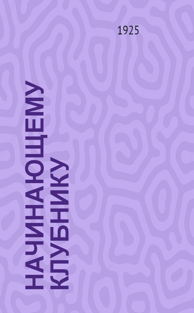 Начинающему клубнику : (Пособие для клуб. актива)