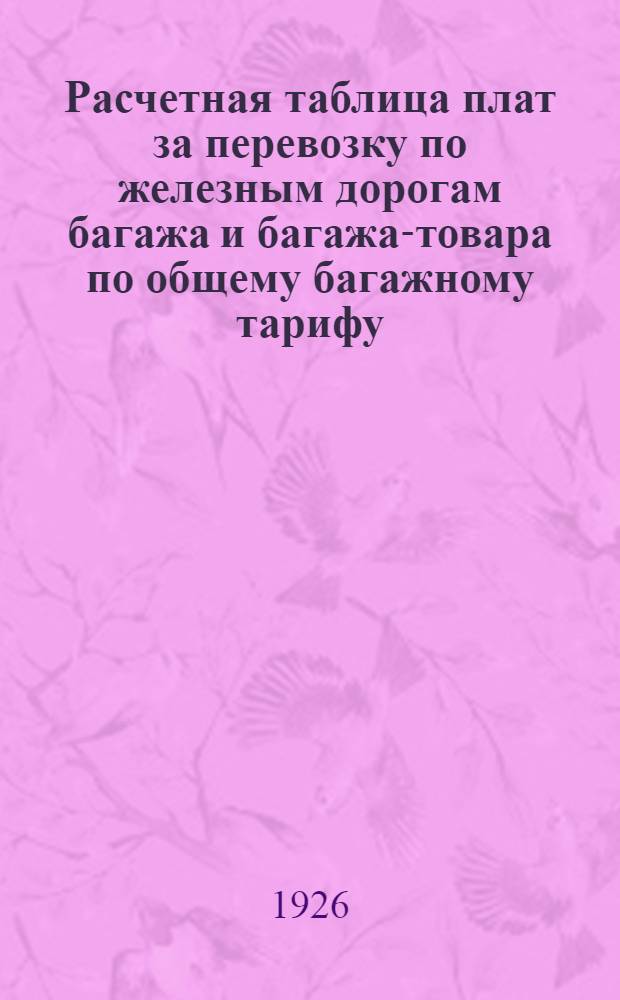 Расчетная таблица плат за перевозку по железным дорогам багажа и багажа-товара по общему багажному тарифу : Введ. в действие с 1 февр. 1926 г