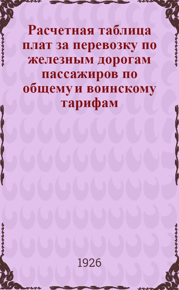 Расчетная таблица плат за перевозку по железным дорогам пассажиров по общему и воинскому тарифам : Введ. в действие с 1 июня 1926 г