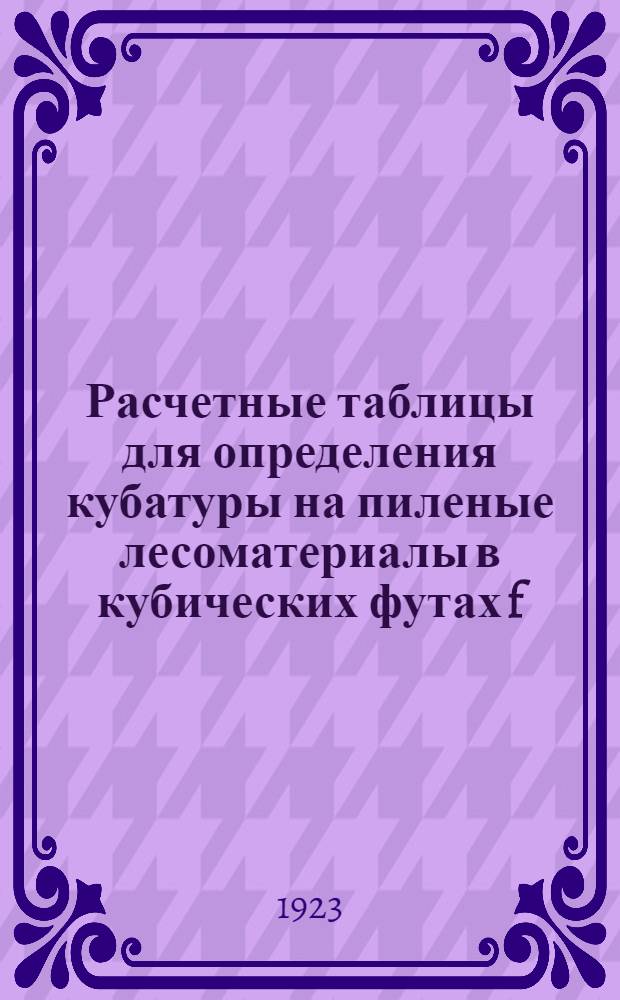 Расчетные таблицы для определения кубатуры на пиленые лесоматериалы в кубических футах f, размеров длины досок от 1 до 12 аршин