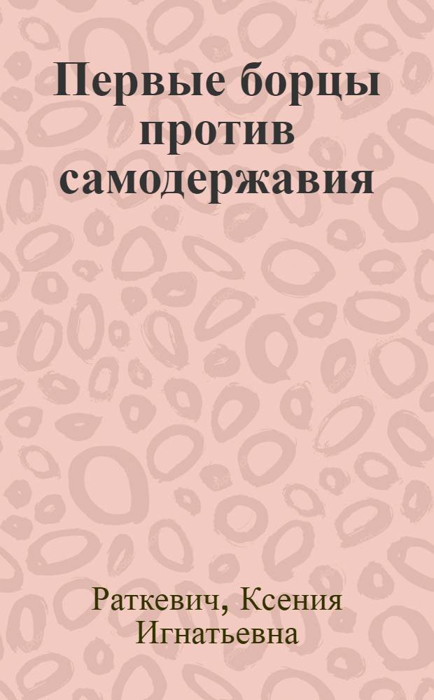 Первые борцы против самодержавия : Декабристы : Отрывки из воспоминаний, конституц. проектов и показаний декабристов