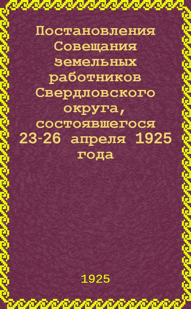 Постановления Совещания земельных работников Свердловского округа, состоявшегося 23-26 апреля 1925 года