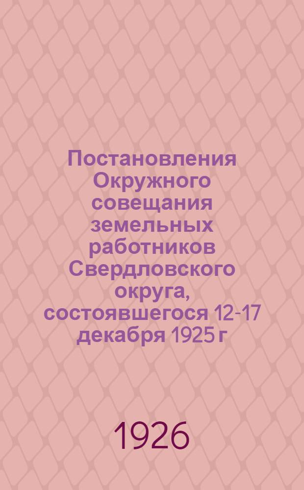 Постановления Окружного совещания земельных работников Свердловского округа, состоявшегося 12-17 декабря 1925 г. гор. Свердловск