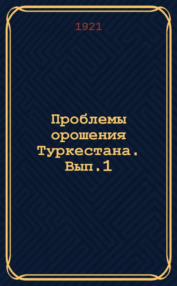 Проблемы орошения Туркестана. Вып.1 : Оросительная хлопковая программа