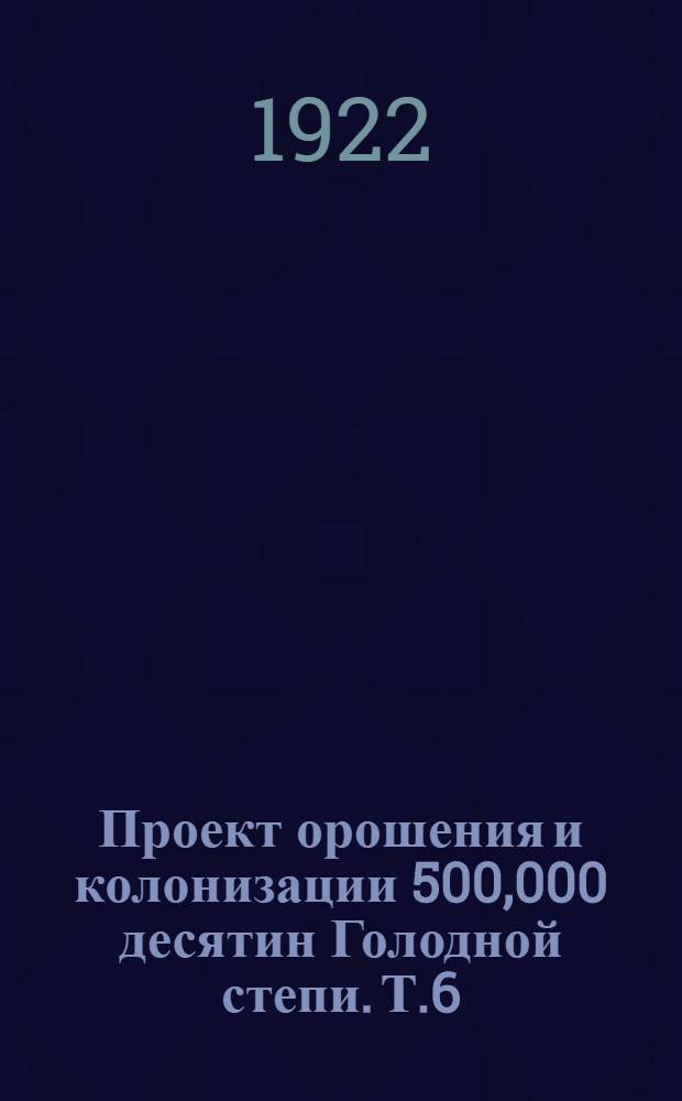 Проект орошения и колонизации 500,000 десятин Голодной степи. Т.6 : Распределительная и водосборная сети