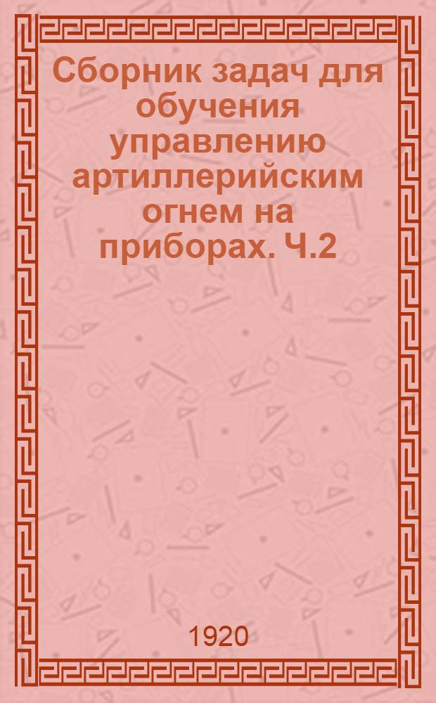 Сборник задач для обучения управлению артиллерийским огнем на приборах. Ч.2 : Решение задач