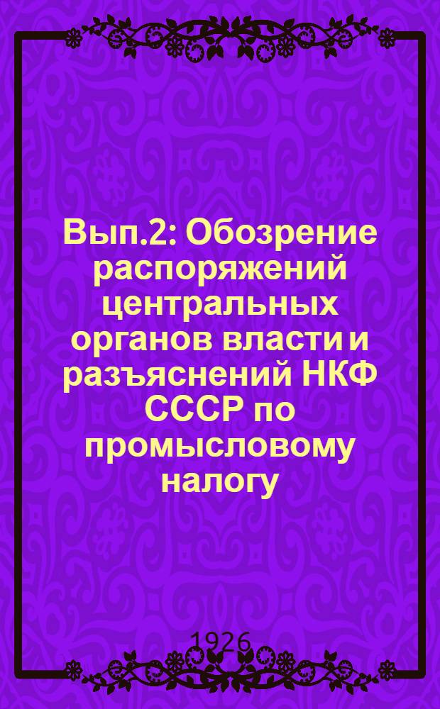 Вып.2 : Обозрение распоряжений центральных органов власти и разъяснений НКФ СССР по промысловому налогу, изданных с 1 января по 15 июля 1926 г., составленное для руководителей первичных кооперативов и инструкторов