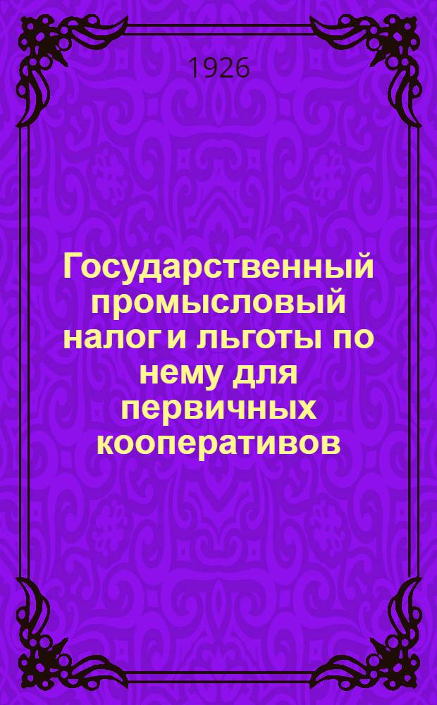 Государственный промысловый налог и льготы по нему для первичных кооперативов : Практ. рук. для потреб. о-в, с.-х., промысл. и кредит. первич. объединений и для инструкторов